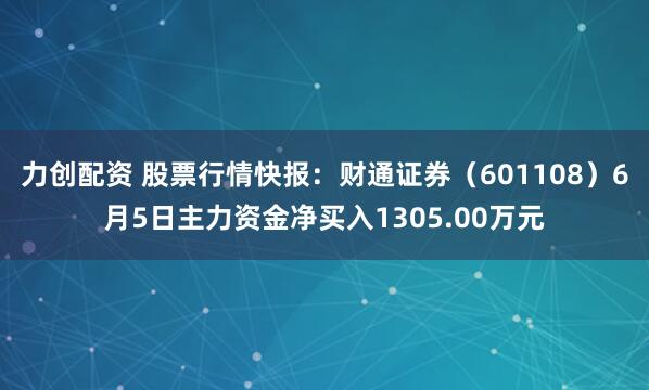 力创配资 股票行情快报：财通证券（601108）6月5日主力资金净买入1305.00万元