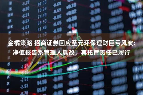 金橘策略 招商证券回应圣元环保理财巨亏风波：净值报告系管理人篡改，其托管责任已履行