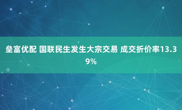 垒富优配 国联民生发生大宗交易 成交折价率13.39%