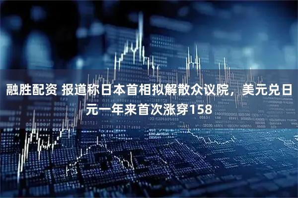融胜配资 报道称日本首相拟解散众议院，美元兑日元一年来首次涨穿158