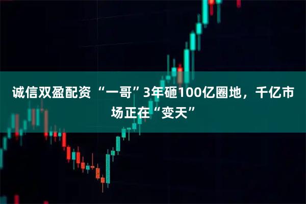 诚信双盈配资 “一哥”3年砸100亿圈地，千亿市场正在“变天”