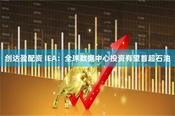 创达盈配资 IEA：全球数据中心投资有望首超石油