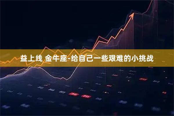 益上线 金牛座-给自己一些艰难的小挑战