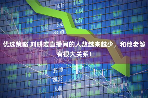 优选策略 刘畊宏直播间的人数越来越少，和他老婆有很大关系！
