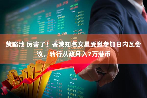策略池 厉害了！香港知名女星受邀参加日内瓦会议，转行从政月入7万港币