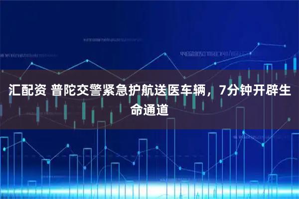汇配资 普陀交警紧急护航送医车辆，7分钟开辟生命通道