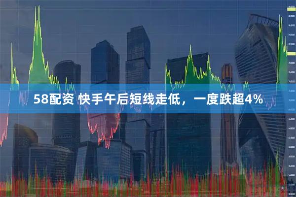 58配资 快手午后短线走低，一度跌超4%