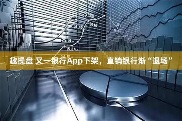 趣操盘 又一银行App下架，直销银行渐“退场”