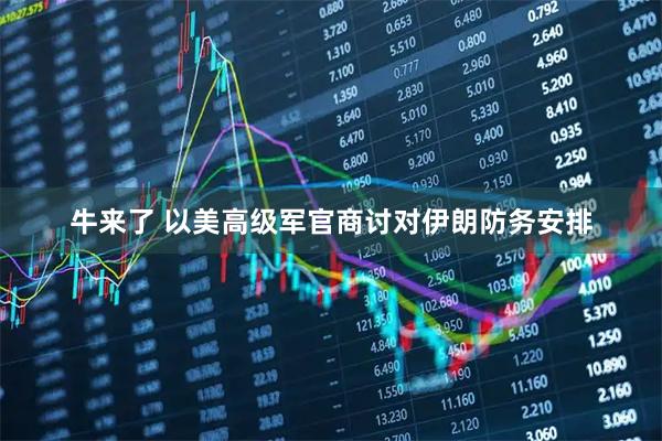 牛来了 以美高级军官商讨对伊朗防务安排