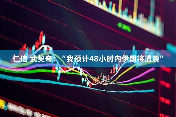 仁信 武契奇：“我预计48小时内伊朗将遭袭”