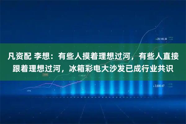 凡资配 李想：有些人摸着理想过河，有些人直接跟着理想过河，冰箱彩电大沙发已成行业共识