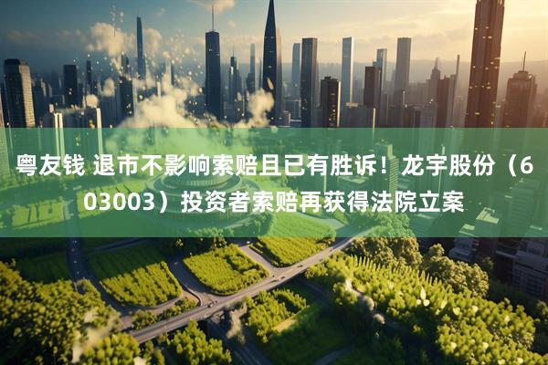 粤友钱 退市不影响索赔且已有胜诉！龙宇股份（603003）投资者索赔再获得法院立案