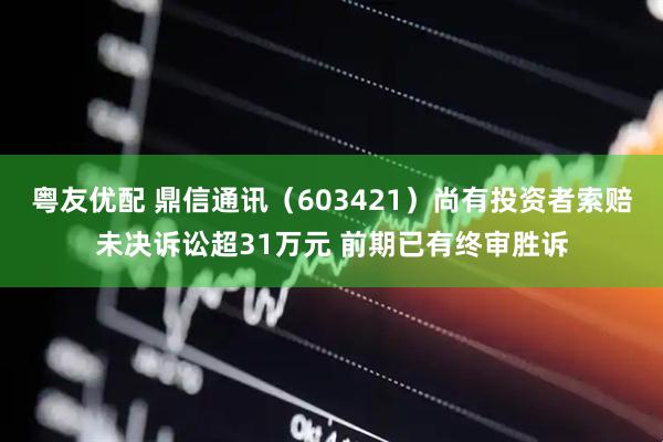 粤友优配 鼎信通讯（603421）尚有投资者索赔未决诉讼超31万元 前期已有终审胜诉