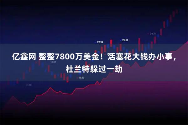 亿鑫网 整整7800万美金！活塞花大钱办小事，杜兰特躲过一劫