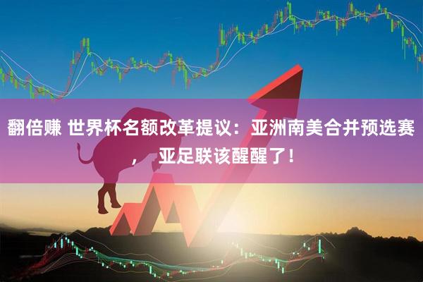 翻倍赚 世界杯名额改革提议：亚洲南美合并预选赛，  亚足联该醒醒了！