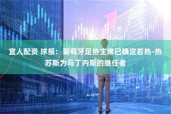 宜人配资 球报：葡萄牙足协主席已确定若热-热苏斯为马丁内斯的继任者