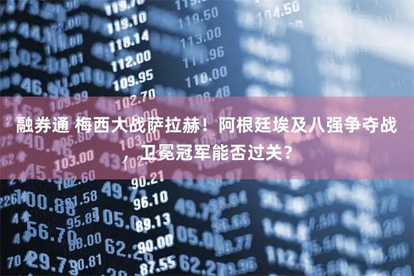融券通 梅西大战萨拉赫！阿根廷埃及八强争夺战，卫冕冠军能否过关？