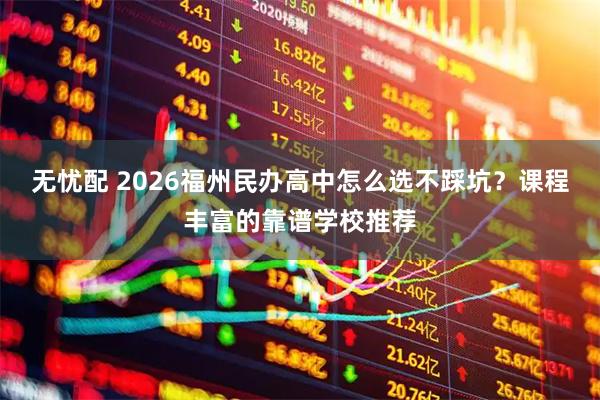 无忧配 2026福州民办高中怎么选不踩坑？课程丰富的靠谱学校推荐