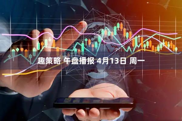 趣策略 午盘播报 4月13日 周一