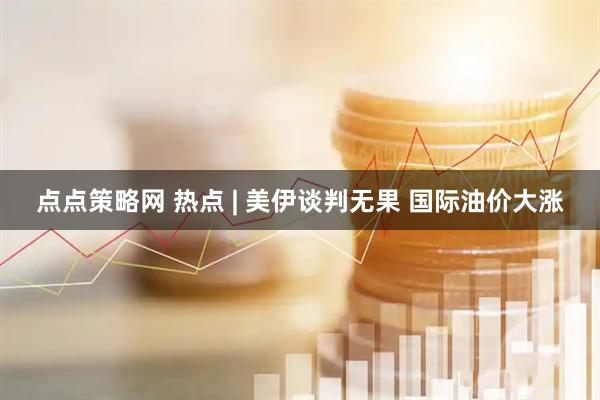 点点策略网 热点 | 美伊谈判无果 国际油价大涨